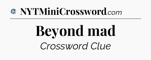 Beyond mad Crossword Clue