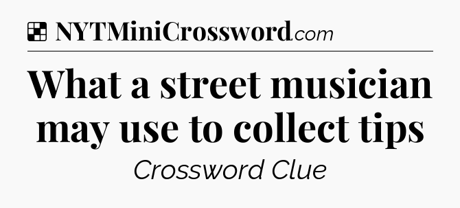 Solution: What a street musician may use to collect tips - NYT Crossword