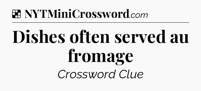Solution: Dishes often served au fromage - NYT Crossword