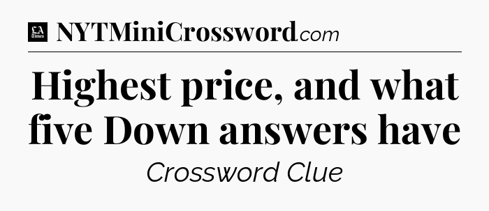 Highest price, and what five Down answers have - LA Times Crossword