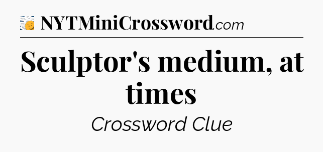 Sculptor's medium, at times - 7 Little Words