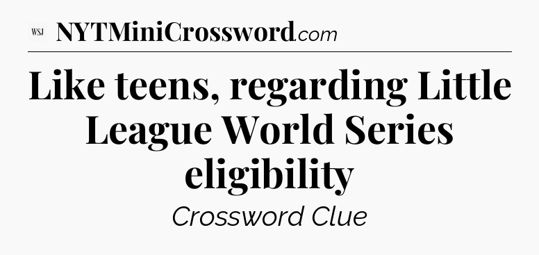 Like teens, regarding Little League World Series eligibility - WSJ Crossword