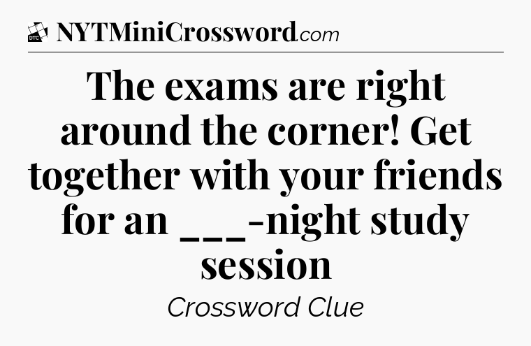 The exams are right around the corner! Get together with your friends for an ___-night study session - Daily Themed Classic Crossword