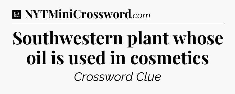 Southwestern plant whose oil is used in cosmetics - LA Times Crossword