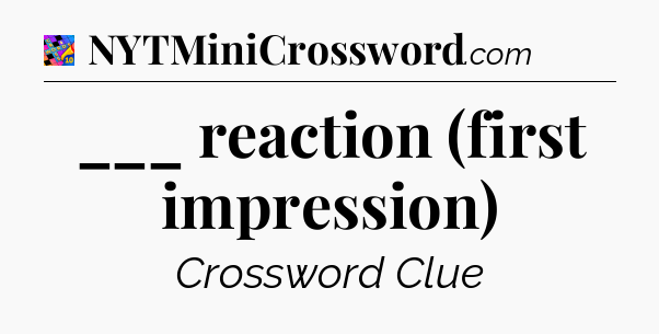 ___ reaction (first impression) Crossword Clue