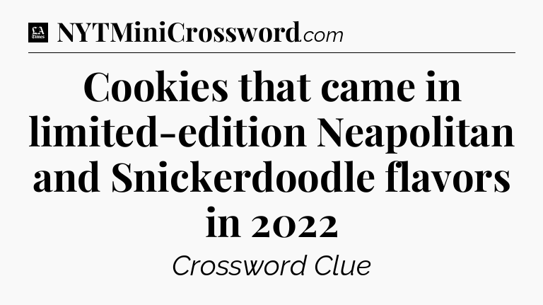 Cookies that came in limited-edition Neapolitan and Snickerdoodle flavors in 2022 - LA Times Crossword