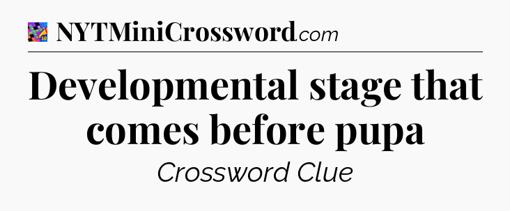Developmental stage that comes before pupa Crossword Clue