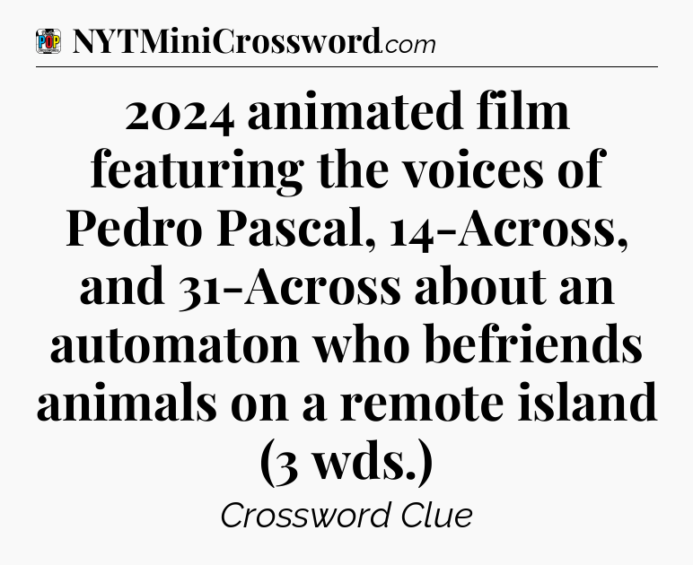 2024 animated film featuring the voices of Pedro Pascal, 14-Across, and 31-Across about an automaton who befriends animals on a remote island (3 wds.) Crossword Clue
