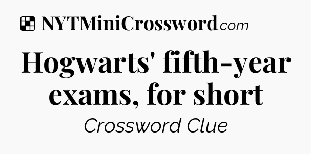 Solution: Hogwarts' fifth-year exams, for short - NYT Crossword