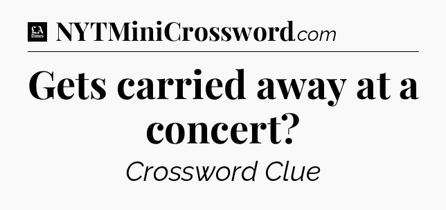 Gets carried away at a concert - LA Times Crossword