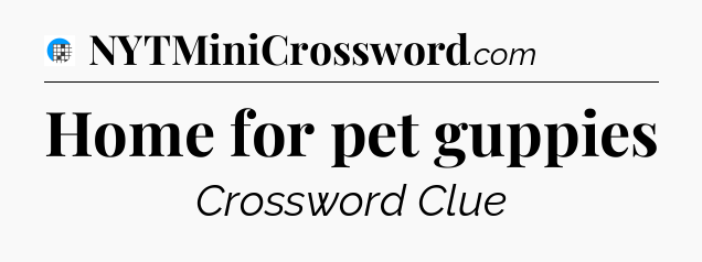 Home for pet guppies Crossword Clue