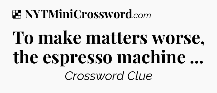 Solution: To make matters worse, the espresso machine  - NYT Crossword