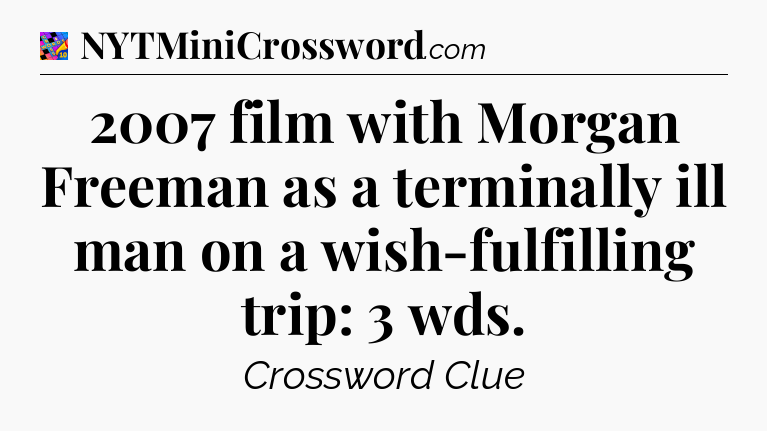 2007 film with Morgan Freeman as a terminally ill man on a wish-fulfilling trip: 3 wds Crossword Clue