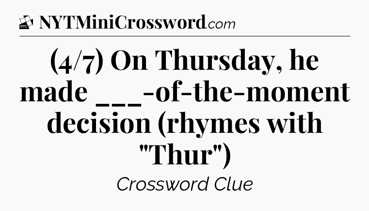 (4/7) On Thursday, he made ___-of-the-moment decision (rhymes with 