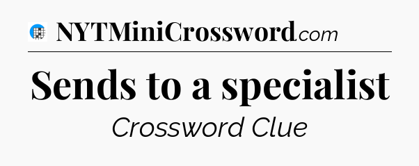 Sends to a specialist Crossword Clue