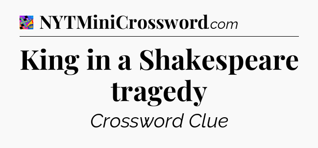 King in a Shakespeare tragedy Crossword Clue