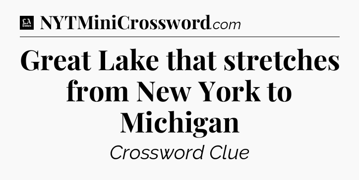 Great Lake that stretches from New York to Michigan - LA Times Crossword