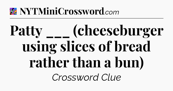 Patty ___ (cheeseburger using slices of bread rather than a bun) Crossword Clue