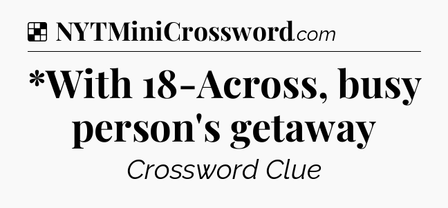 Solution: *With 18-Across, busy person's getaway - NYT Crossword