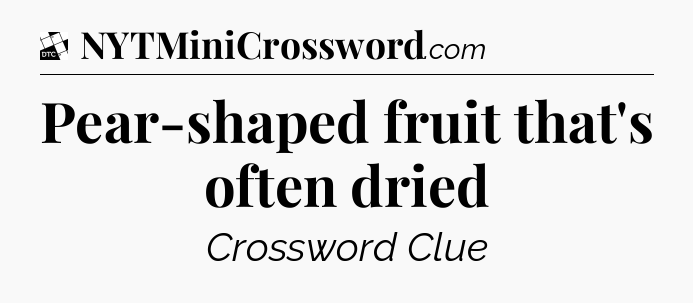 Pear-shaped fruit that's often dried - Daily Themed Classic Crossword