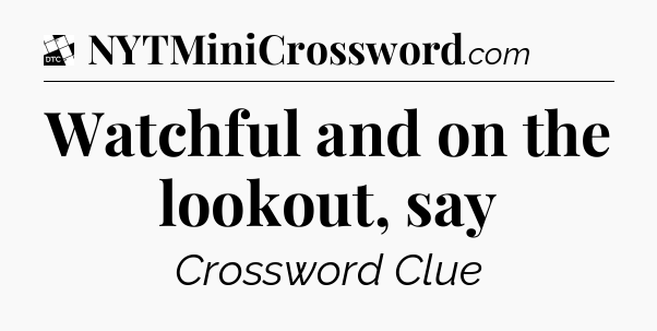 Watchful and on the lookout, say - Daily Themed Classic Crossword