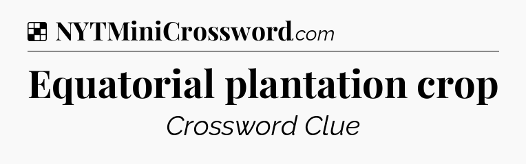 Solution: Equatorial plantation crop - NYT Crossword