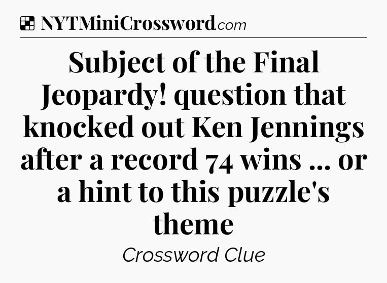 Solution: Subject of the Final Jeopardy! question that knocked out Ken Jennings after a record 74 wins ... or a hint to this puzzle's theme - NYT Crossword