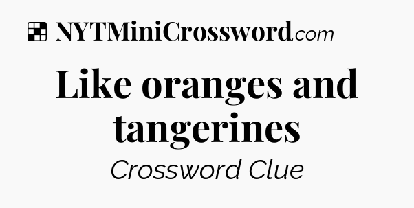 Solution: Like oranges and tangerines - NYT Crossword