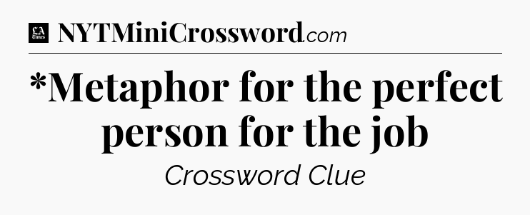 *Metaphor for the perfect person for the job - LA Times Crossword
