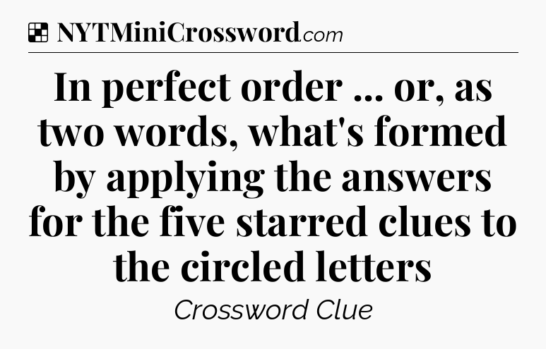 Solution: In perfect order ... or, as two words, what's formed by applying the answers for the five starred clues to the circled letters - NYT Crossword