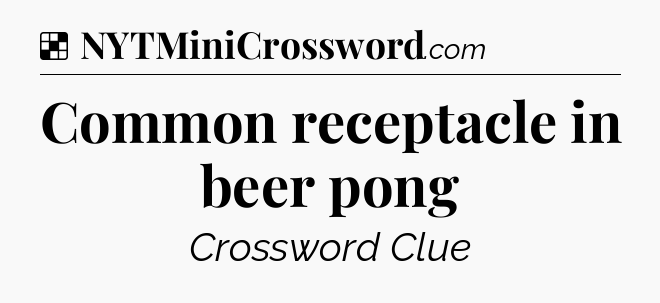 Solution: Common receptacle in beer pong - NYT Crossword
