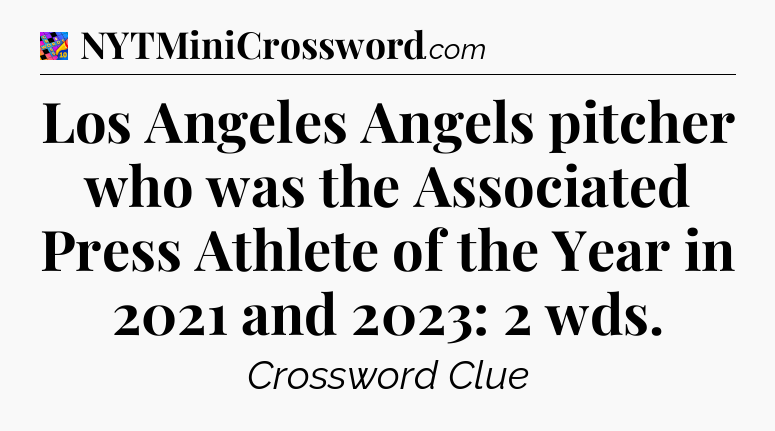 Los Angeles Angels pitcher who was the Associated Press Athlete of the Year in 2021 and 2023: 2 wds Crossword Clue