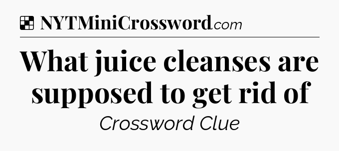 Solution: What juice cleanses are supposed to get rid of - NYT Crossword