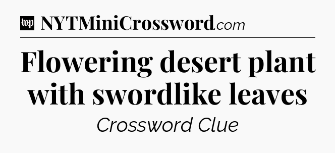 Flowering desert plant with swordlike leaves Crossword Clue