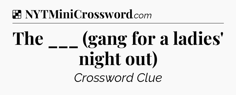 Solution: The ___ (gang for a ladies' night out) - NYT Crossword