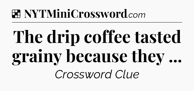 Solution: The drip coffee tasted grainy because they  - NYT Crossword
