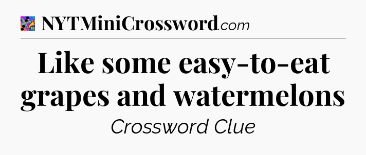 Like some easy-to-eat grapes and watermelons Crossword Clue