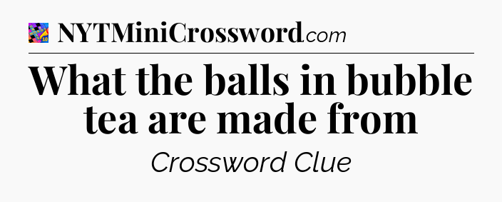 What the balls in bubble tea are made from Crossword Clue