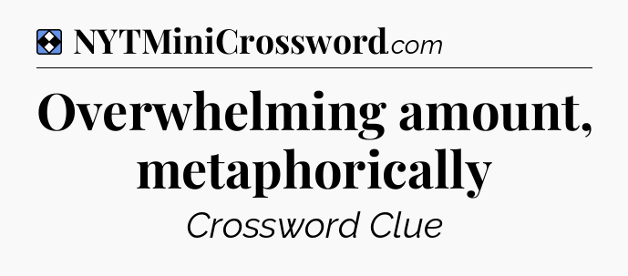 Solution: Overwhelming amount, metaphorically - NYT Mini Crossword