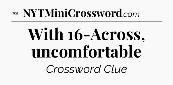 With 16-Across, uncomfortable - WSJ Crossword