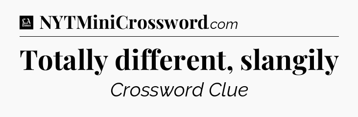 Totally different, slangily - LA Times Crossword