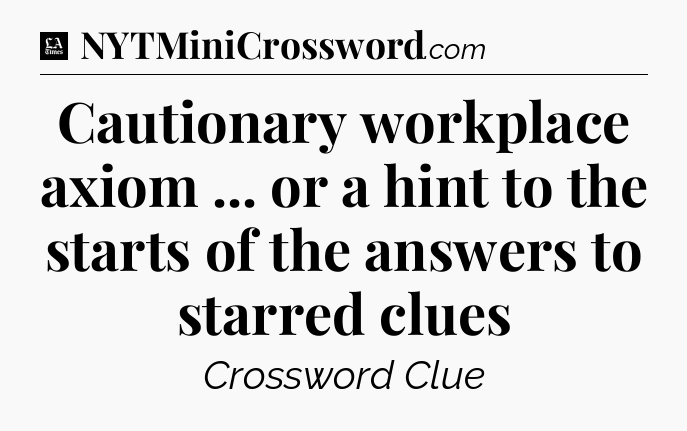 Cautionary workplace axiom ... or a hint to the starts of the answers to starred clues - LA Times Crossword