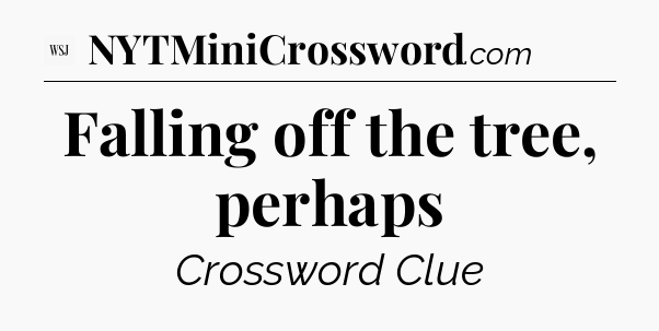 Falling off the tree, perhaps - WSJ Crossword