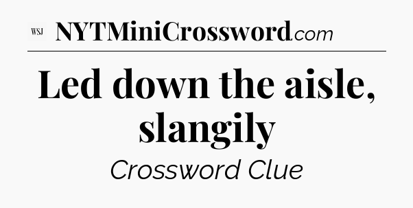 Led down the aisle, slangily - WSJ Crossword
