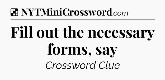 Solution: Fill out the necessary forms, say - NYT Crossword