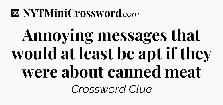 Annoying messages that would at least be apt if they were about canned meat Crossword Clue
