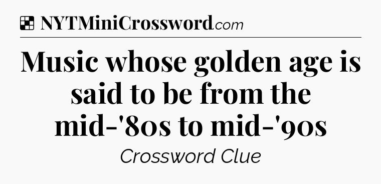 Solution: Music whose golden age is said to be from the mid-'80s to mid-'90s - NYT Crossword