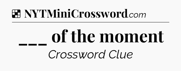 Solution: ___ of the moment - NYT Crossword