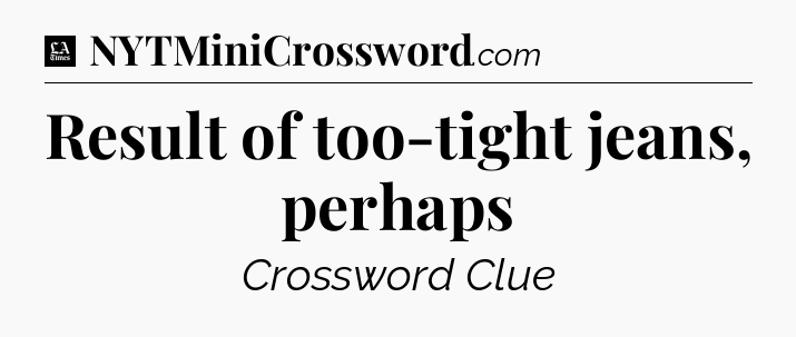 Result of too-tight jeans, perhaps - LA Times Crossword