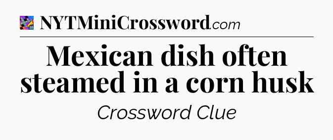 Mexican dish often steamed in a corn husk Crossword Clue